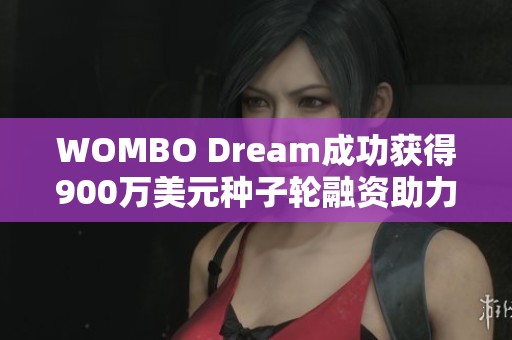 WOMBO Dream成功获得900万美元种子轮融资助力发展