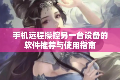 手机远程操控另一台设备的软件推荐与使用指南