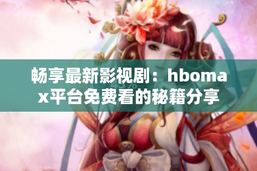 畅享最新影视剧：hbomax平台免费看的秘籍分享