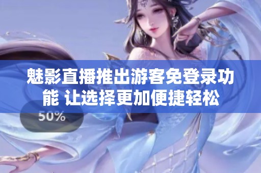魅影直播推出游客免登录功能 让选择更加便捷轻松
