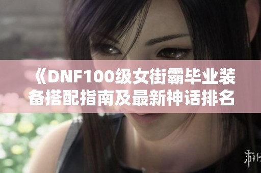 《DNF100级女街霸毕业装备搭配指南及最新神话排名推荐》