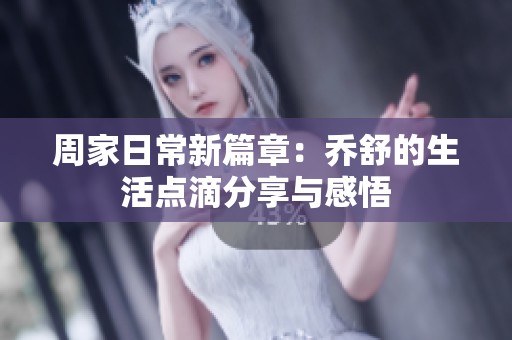 周家日常新篇章：乔舒的生活点滴分享与感悟