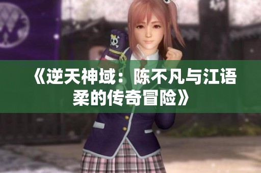 《逆天神域：陈不凡与江语柔的传奇冒险》