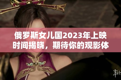 俄罗斯女儿国2023年上映时间揭晓，期待你的观影体验