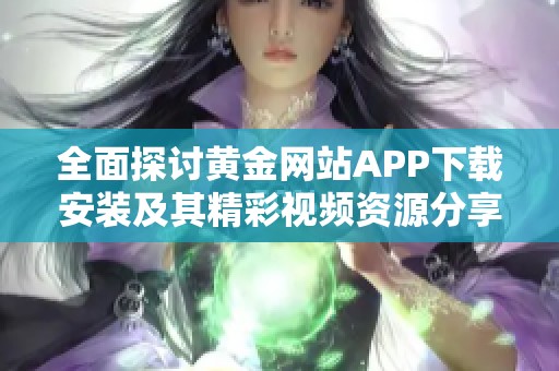 全面探讨黄金网站APP下载安装及其精彩视频资源分享