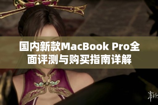 国内新款MacBook Pro全面评测与购买指南详解