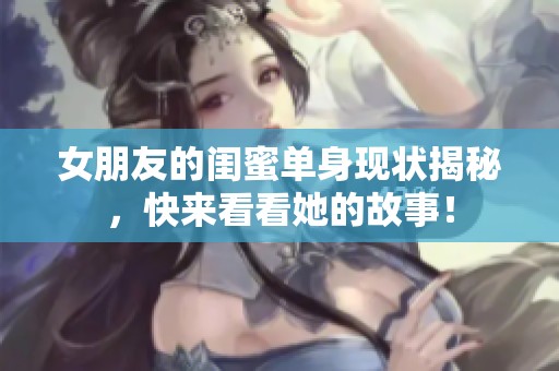 女朋友的闺蜜单身现状揭秘，快来看看她的故事！