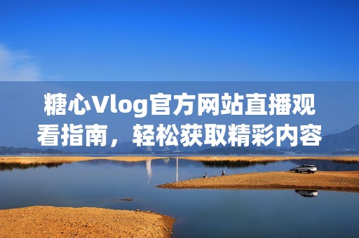 糖心Vlog官方网站直播观看指南，轻松获取精彩内容