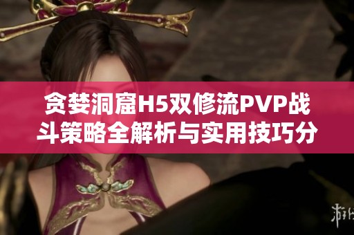 贪婪洞窟H5双修流PVP战斗策略全解析与实用技巧分享