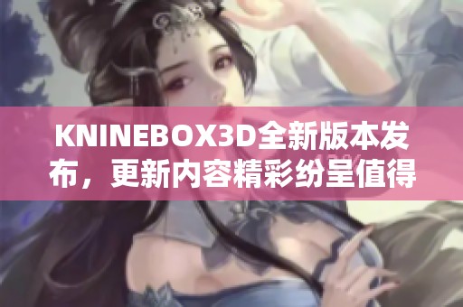 KNINEBOX3D全新版本发布，更新内容精彩纷呈值得期待