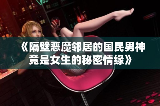 《隔壁恶魔邻居的国民男神竟是女生的秘密情缘》