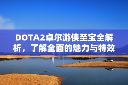 DOTA2卓尔游侠至宝全解析，了解全面的魅力与特效