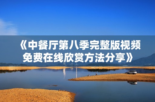 《中餐厅第八季完整版视频免费在线欣赏方法分享》