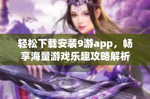 轻松下载安装9游app，畅享海量游戏乐趣攻略解析