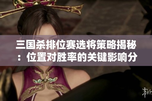 三国杀排位赛选将策略揭秘：位置对胜率的关键影响分析