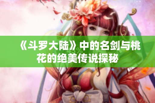 《斗罗大陆》中的名剑与桃花的绝美传说探秘