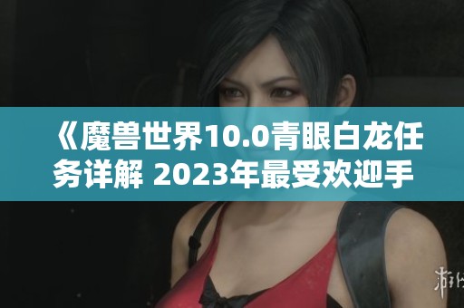 《魔兽世界10.0青眼白龙任务详解 2023年最受欢迎手游推荐》