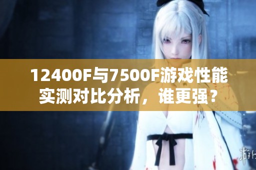 12400F与7500F游戏性能实测对比分析，谁更强？