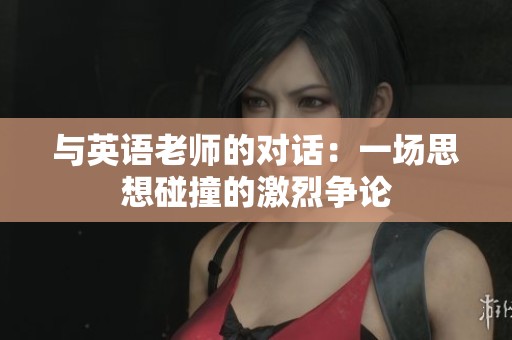 与英语老师的对话：一场思想碰撞的激烈争论