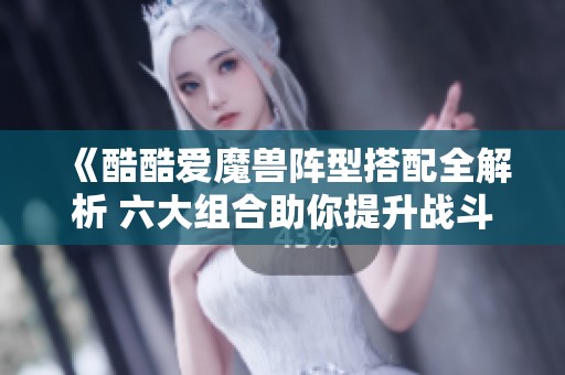 《酷酷爱魔兽阵型搭配全解析 六大组合助你提升战斗力》