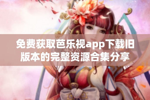 免费获取芭乐视app下载旧版本的完整资源合集分享