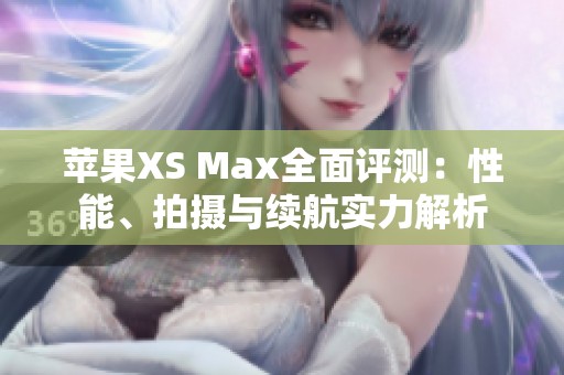 苹果XS Max全面评测：性能、拍摄与续航实力解析