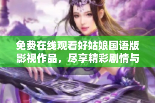 免费在线观看好姑娘国语版影视作品，尽享精彩剧情与表演