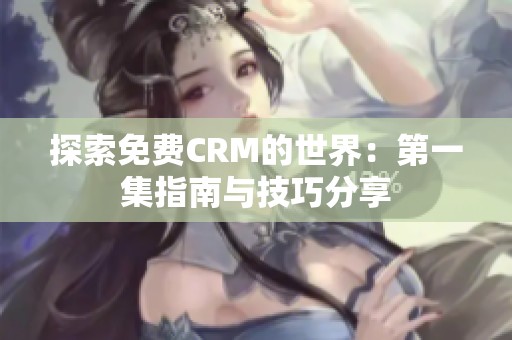 探索免费CRM的世界：第一集指南与技巧分享