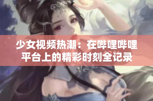 少女视频热潮：在哔哩哔哩平台上的精彩时刻全记录