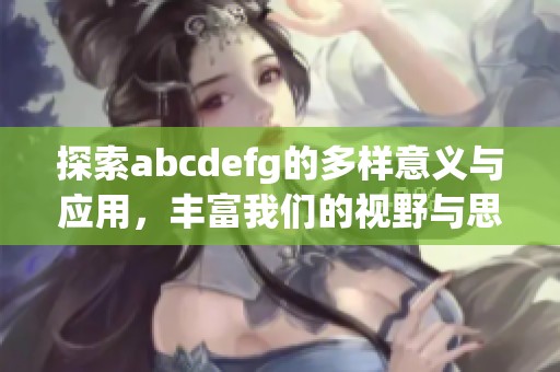 探索abcdefg的多样意义与应用，丰富我们的视野与思考