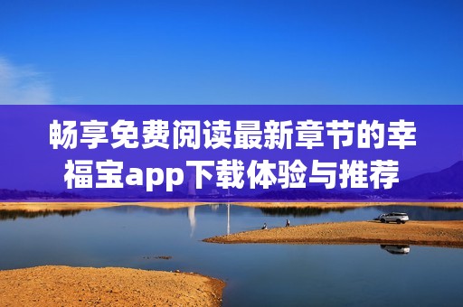 畅享免费阅读最新章节的幸福宝app下载体验与推荐