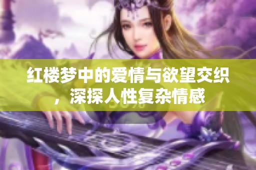 红楼梦中的爱情与欲望交织，深探人性复杂情感