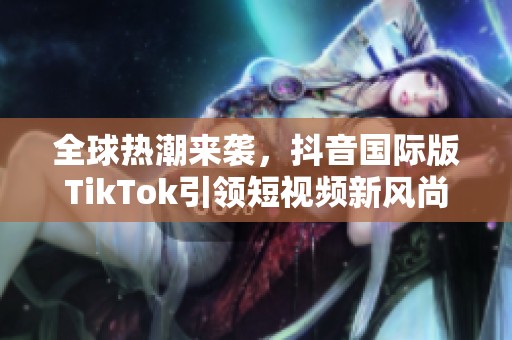 全球热潮来袭，抖音国际版TikTok引领短视频新风尚