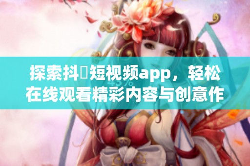 探索抖抈短视频app，轻松在线观看精彩内容与创意作品