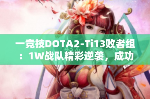 一竞技DOTA2-Ti13败者组：1W战队精彩逆袭，成功淘汰Zero战队