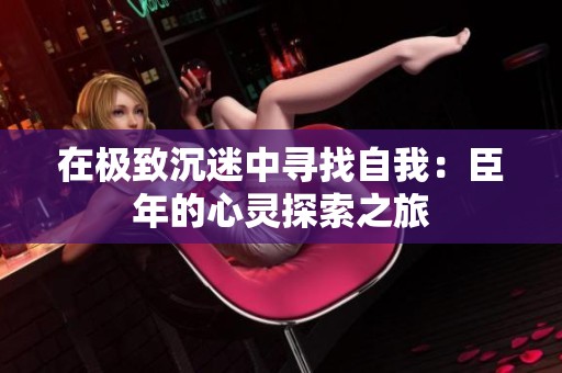 在极致沉迷中寻找自我：臣年的心灵探索之旅