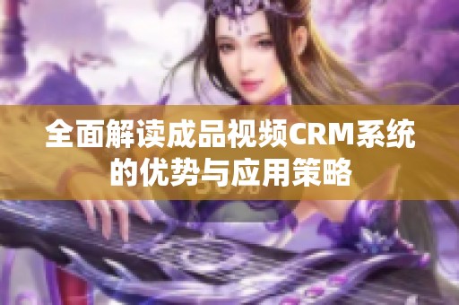 全面解读成品视频CRM系统的优势与应用策略