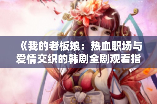 《我的老板娘：热血职场与爱情交织的韩剧全剧观看指南》