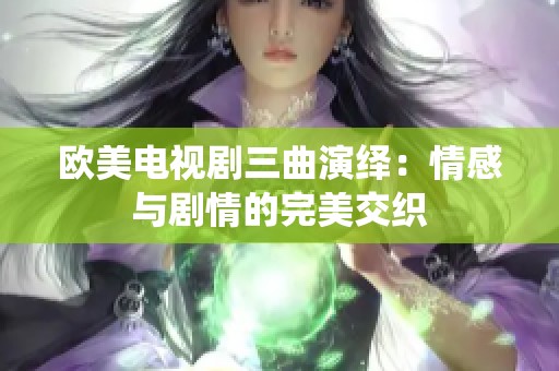 欧美电视剧三曲演绎：情感与剧情的完美交织