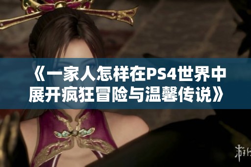 《一家人怎样在PS4世界中展开疯狂冒险与温馨传说》