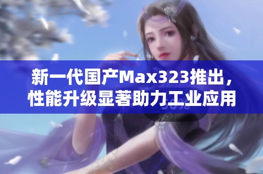 新一代国产Max323推出，性能升级显著助力工业应用
