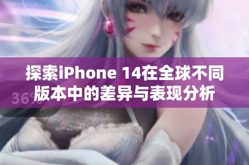 探索iPhone 14在全球不同版本中的差异与表现分析