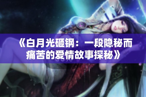 《白月光砸钢：一段隐秘而痛苦的爱情故事探秘》