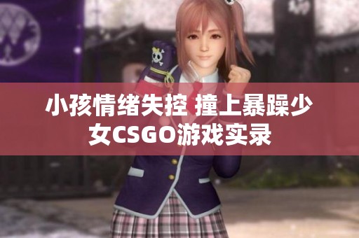 小孩情绪失控 撞上暴躁少女CSGO游戏实录