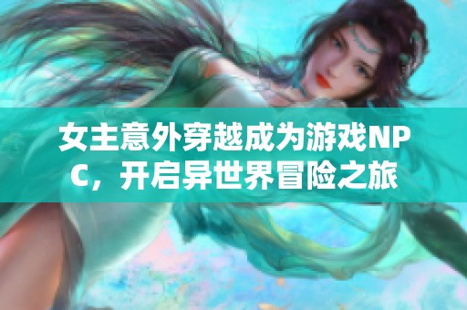 女主意外穿越成为游戏NPC，开启异世界冒险之旅