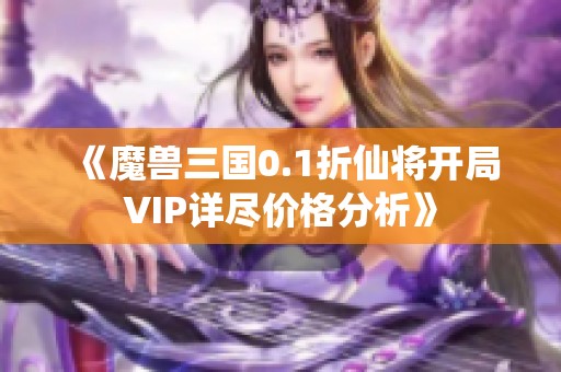 《魔兽三国0.1折仙将开局VIP详尽价格分析》