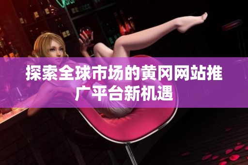 探索全球市场的黄冈网站推广平台新机遇