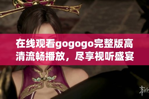 在线观看gogogo完整版高清流畅播放，尽享视听盛宴