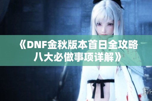 《DNF金秋版本首日全攻略 八大必做事项详解》