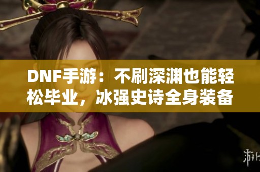 DNF手游：不刷深渊也能轻松毕业，冰强史诗全身装备获取秘诀